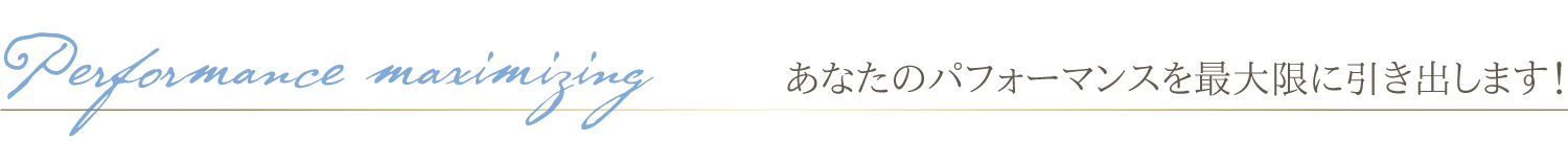 あなたのパフォーマンスを最大限に引き出します！